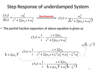85
Step Response of underdamped System
2
2
2
2
2
2
2
2
1
n
n
n
n
n
s
s
s
s
s
C














)
(
• The partial fraction expansion of above equation is given as
2
2
2
2
1
n
n
n
s
s
s
s
s
C








)
(
 2
2 n
s 

 
2
2
1 
 
n
   
2
2
2
1
2
1










n
n
n
s
s
s
s
C )
(
2
2
2
2 n
n
n
s
s
s
R
s
C






)
(
)
(
 
2
2
2
2 n
n
n
s
s
s
s
C






)
(
Step Response
 