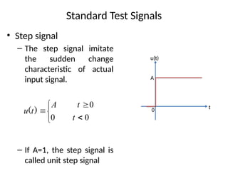 Standard Test Signals
• Step signal
– The step signal imitate
the sudden change
characteristic of actual
input signal.
– If A=1, the step signal is
called unit step signal






0
0
0
t
t
A
t
u )
( 0 t
u(t)
A
 