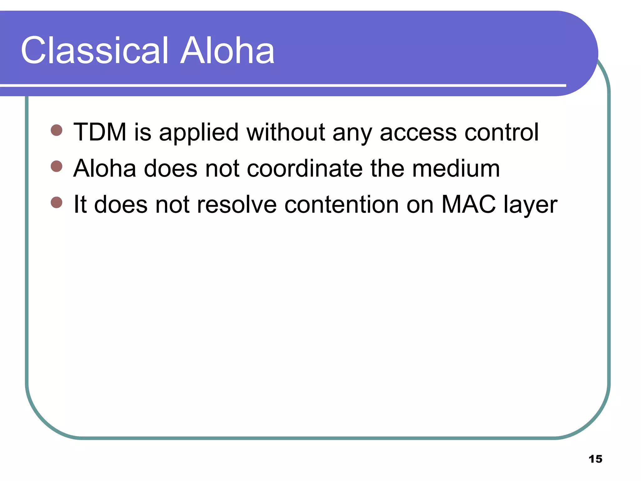 Classical Aloha TDM is applied without any access control Aloha does not coordinate the medium It does not resolve contention on MAC layer 