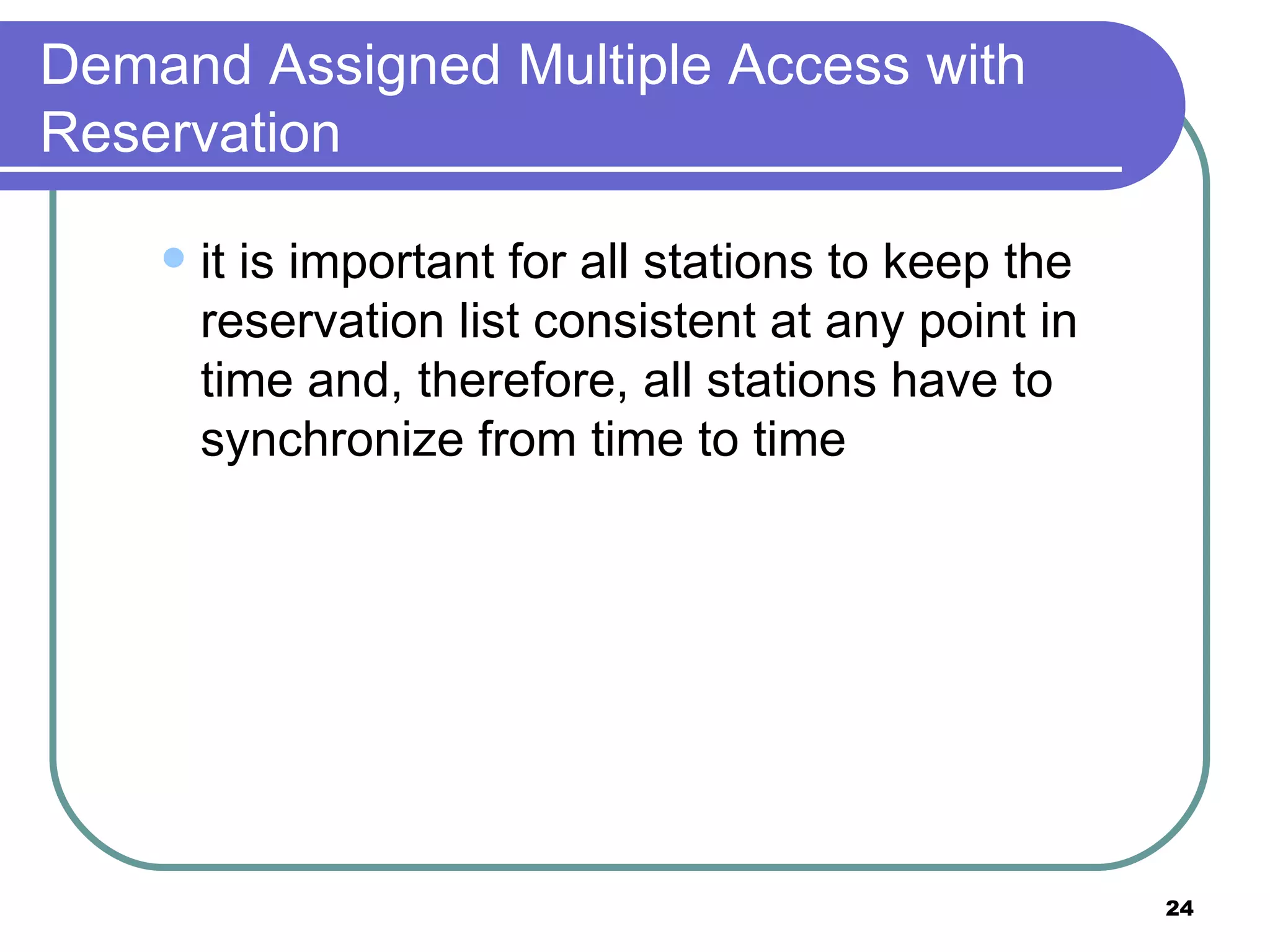 Demand Assigned Multiple Access with Reservation it is important for all stations to keep the reservation list consistent at any point in time and, therefore, all stations have to synchronize from time to time 