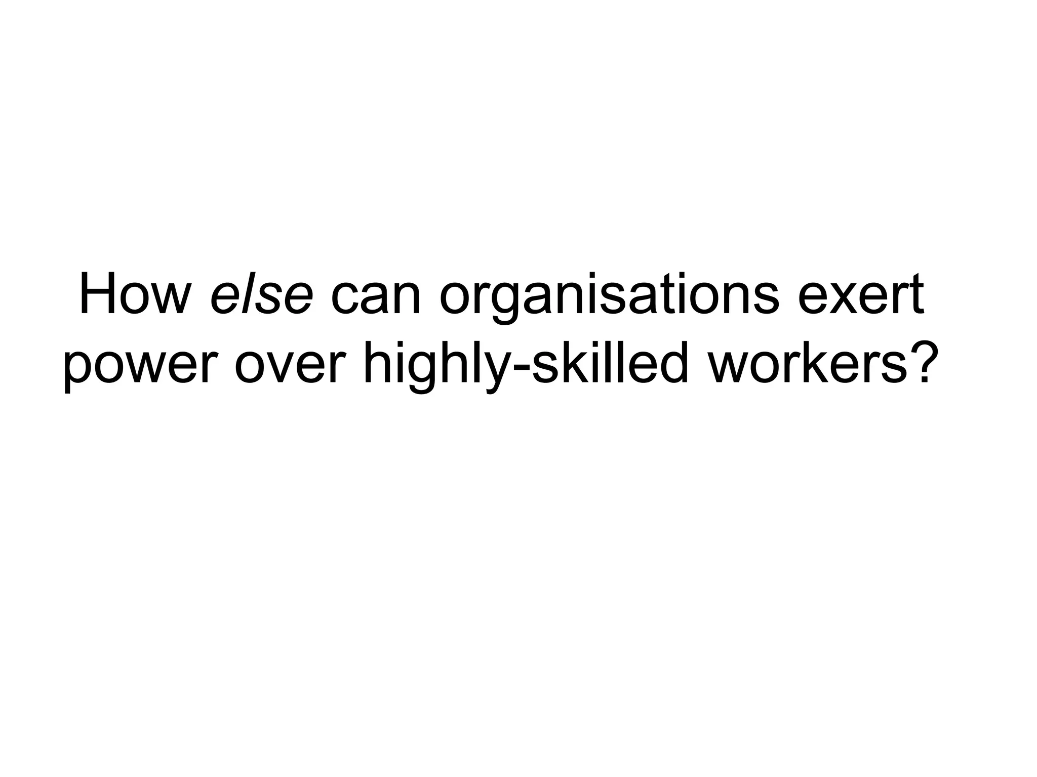 How else can organisations exert
power over highly-skilled workers?
 