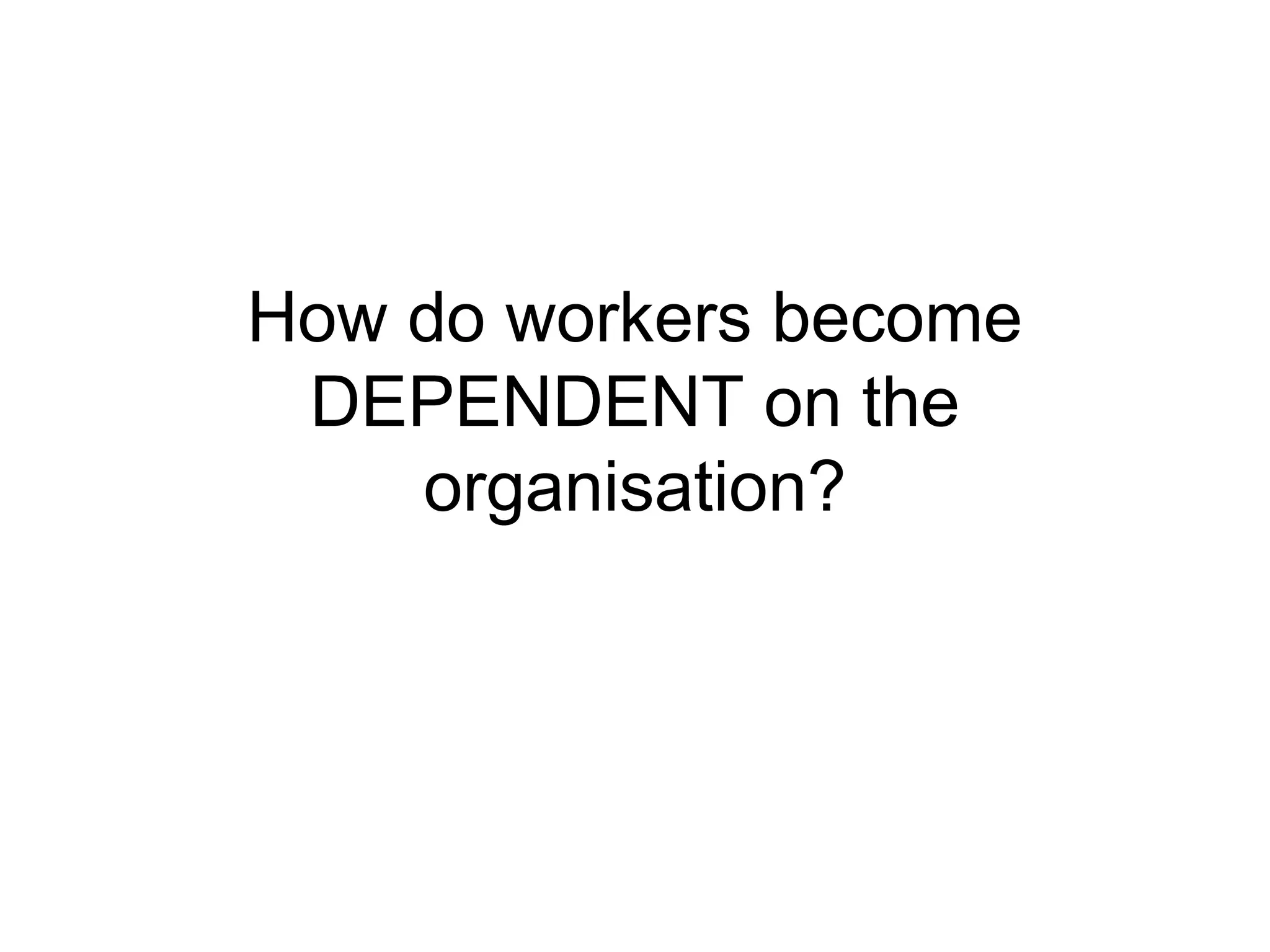 How do workers become
DEPENDENT on the
organisation?
 