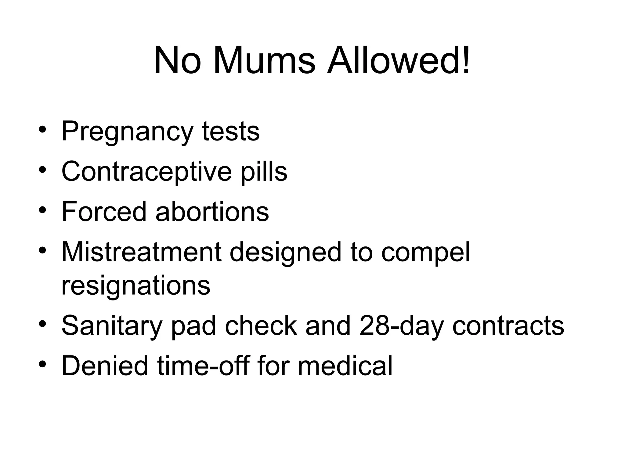 No Mums Allowed!
• Pregnancy tests
• Contraceptive pills
• Forced abortions
• Mistreatment designed to compel
  resignations
• Sanitary pad check and 28-day contracts
• Denied time-off for medical
 