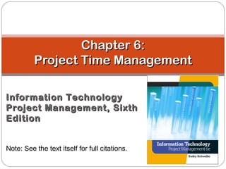 Chapter 6:Chapter 6:
Project Time ManagementProject Time Management
Information TechnologyInformation Technology
Project Management, SixthProject Management, Sixth
EditionEdition
Note: See the text itself for full citations.
 