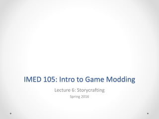 IMED 105: Intro to Game Modding
Lecture 6: Storycrafting
Spring 2016
 