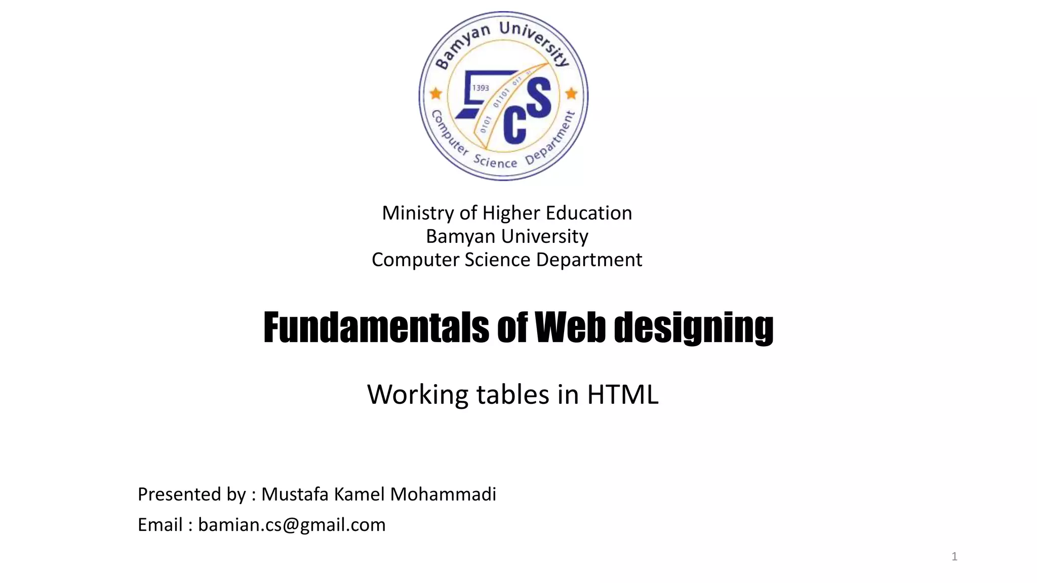 Fundamentals of Web designing
Ministry of Higher Education
Bamyan University
Computer Science Department
1
Presented by : Mustafa Kamel Mohammadi
Email : bamian.cs@gmail.com
Working tables in HTML
 