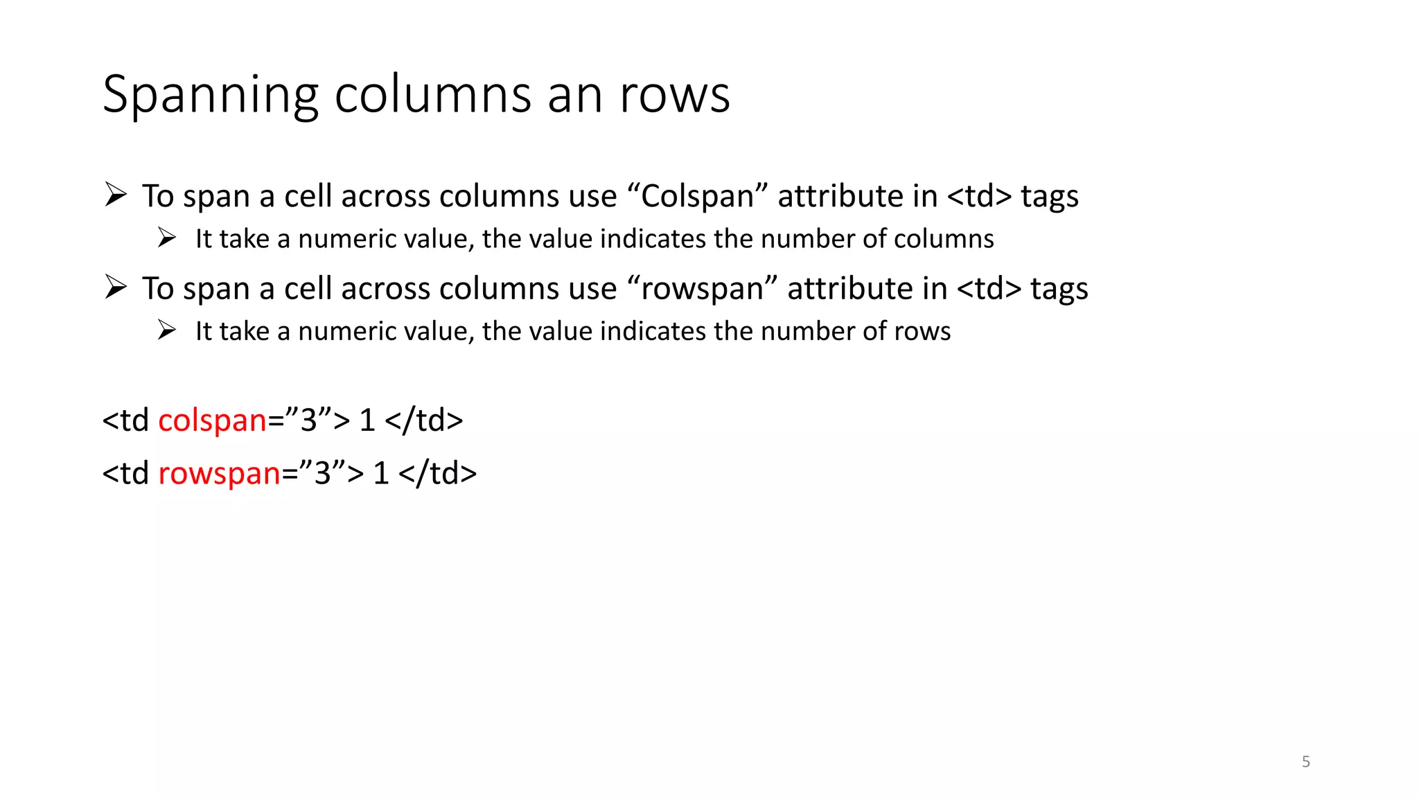 Spanning columns an rows
 To span a cell across columns use “Colspan” attribute in <td> tags
 It take a numeric value, the value indicates the number of columns
 To span a cell across columns use “rowspan” attribute in <td> tags
 It take a numeric value, the value indicates the number of rows
<td colspan=”3”> 1 </td>
<td rowspan=”3”> 1 </td>
5
 