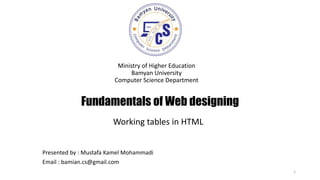 Fundamentals of Web designing
Ministry of Higher Education
Bamyan University
Computer Science Department
1
Presented by : Mustafa Kamel Mohammadi
Email : bamian.cs@gmail.com
Working tables in HTML
 