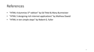 References
• “HTML 4 dummies 5th edition” by Ed Tittel & Mary Burmeister
• “HTML 5 designing rich internet applications” by Mathew Dawid
• “HTML in ten simple steps” by Robert G. fuller
10
 