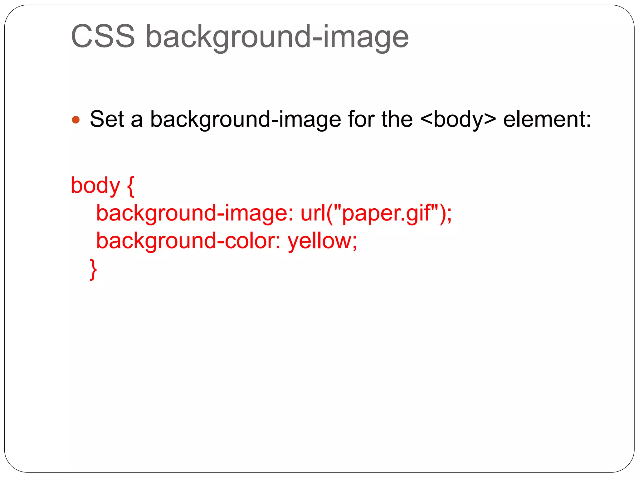CSS background-image
 Set a background-image for the <body> element:
body {
background-image: url("paper.gif");
background-color: yellow;
}
 