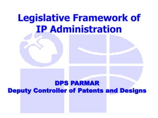 Legislative Framework of
IP Administration
DPS PARMAR
Deputy Controller of Patents and Designs
 