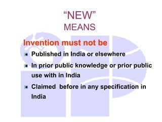 “NEW”
MEANS
Invention must not be
Published in India or elsewhere
In prior public knowledge or prior public
use with in India
Claimed before in any specification in
India
 