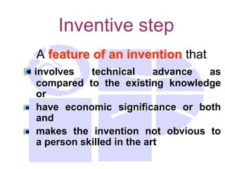 Inventive step
A feature of an invention that
involves technical advance as
compared to the existing knowledge
or
have economic significance or both
and
makes the invention not obvious to
a person skilled in the art
 