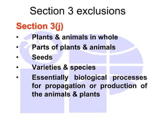 Section 3 exclusions
Section 3(j)
• Plants & animals in whole
• Parts of plants & animals
• Seeds
• Varieties & species
• Essentially biological processes
for propagation or production of
the animals & plants
 