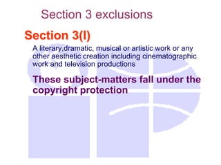Section 3(l)
A literary,dramatic, musical or artistic work or any
other aesthetic creation including cinematographic
work and television productions
These subject-matters fall under the
copyright protection
Section 3 exclusions
 