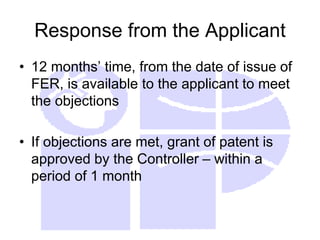 Response from the Applicant
• 12 months’ time, from the date of issue of
FER, is available to the applicant to meet
the objections
• If objections are met, grant of patent is
approved by the Controller – within a
period of 1 month
 