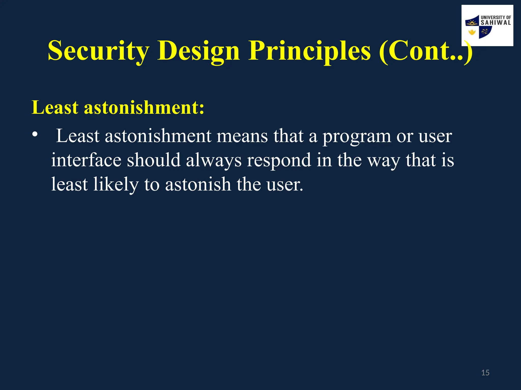 15
Security Design Principles (Cont..)
Least astonishment:
• Least astonishment means that a program or user
interface should always respond in the way that is
least likely to astonish the user.
 