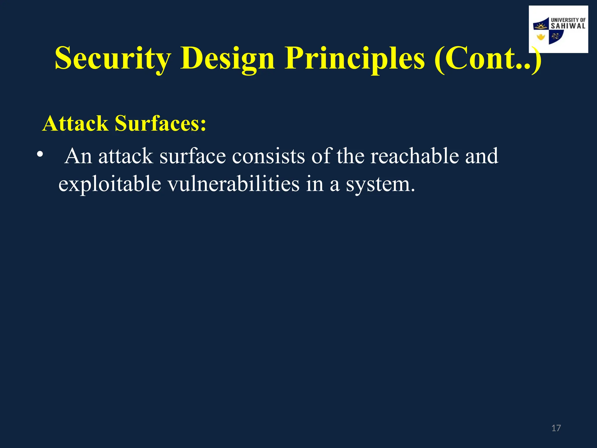 17
Security Design Principles (Cont..)
Attack Surfaces:
• An attack surface consists of the reachable and
exploitable vulnerabilities in a system.
 