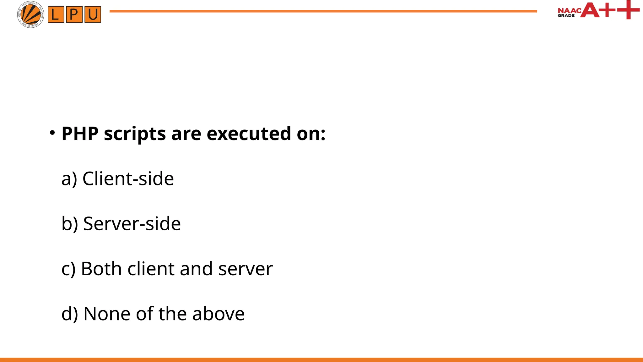 • PHP scripts are executed on:
a) Client-side
b) Server-side
c) Both client and server
d) None of the above
 