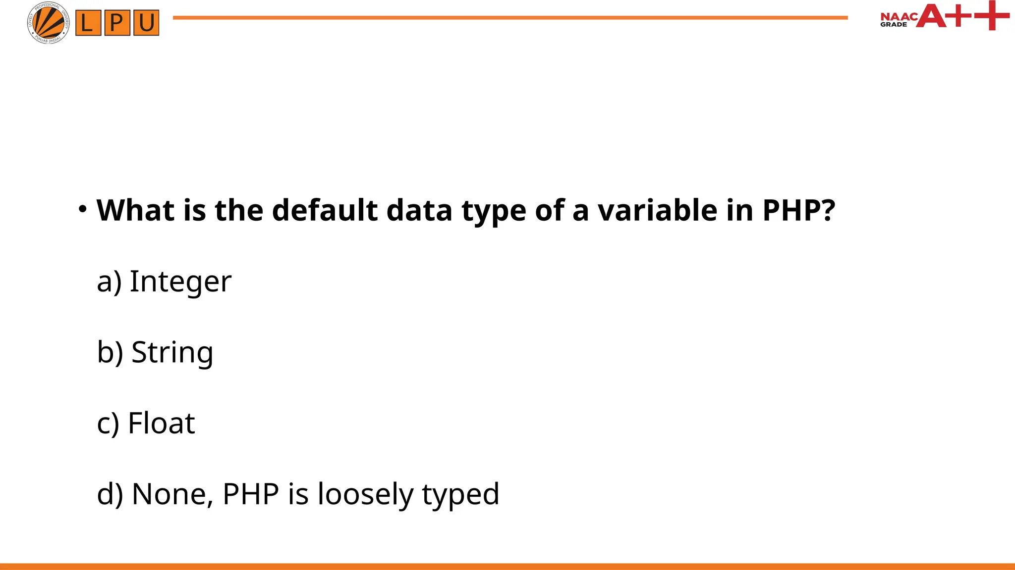 • What is the default data type of a variable in PHP?
a) Integer
b) String
c) Float
d) None, PHP is loosely typed
 