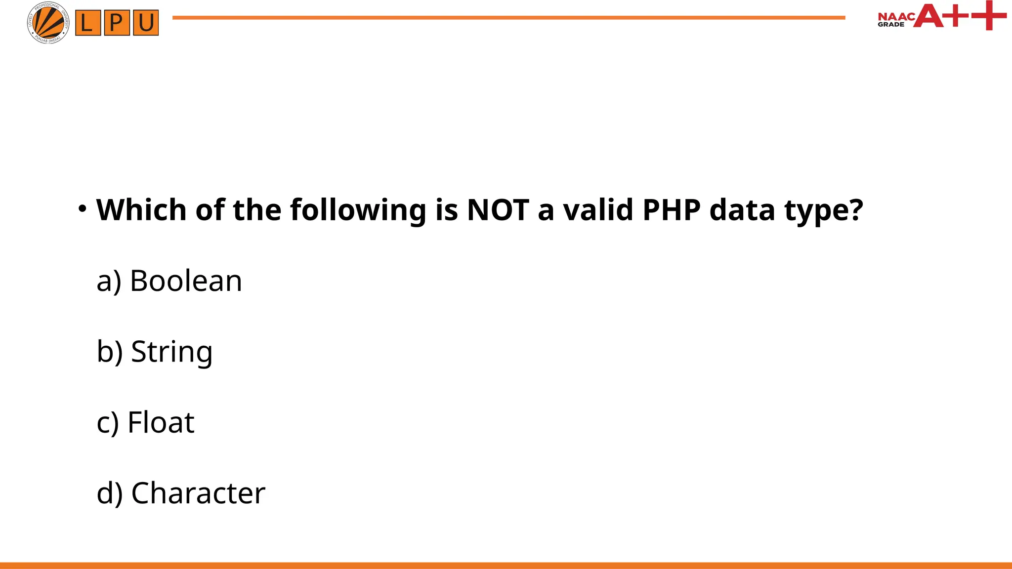 • Which of the following is NOT a valid PHP data type?
a) Boolean
b) String
c) Float
d) Character
 