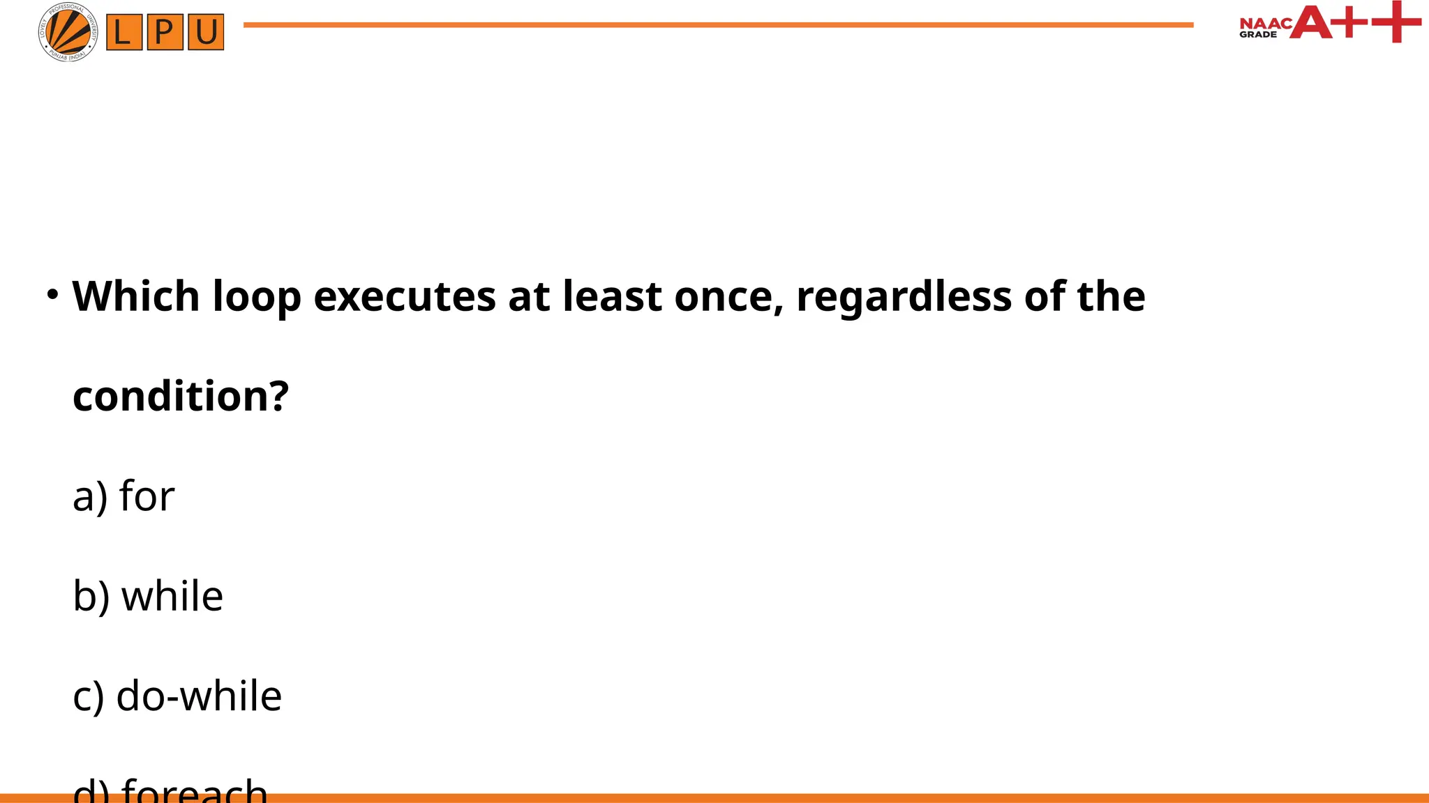• Which loop executes at least once, regardless of the
condition?
a) for
b) while
c) do-while
 