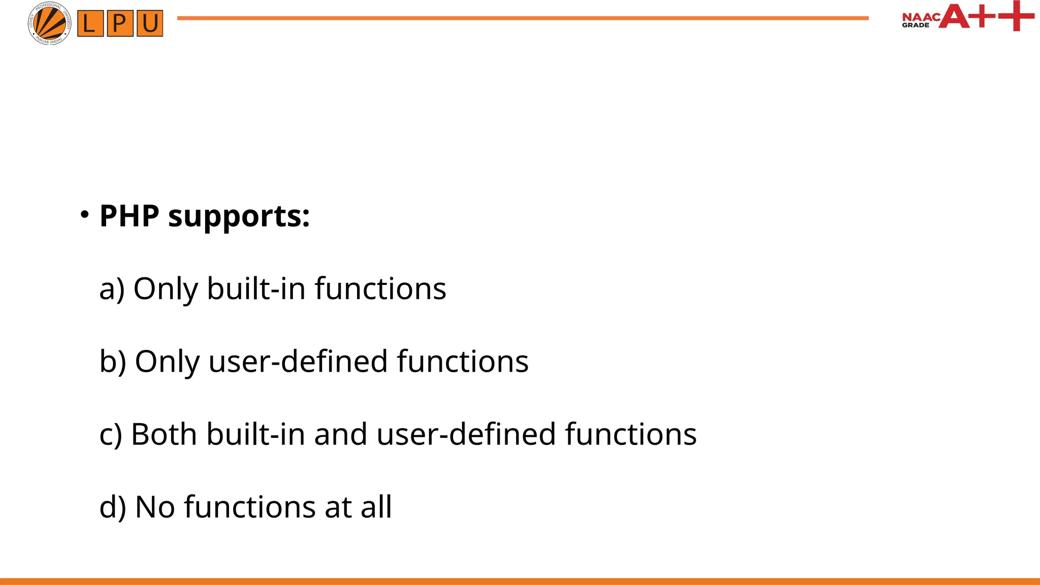 • PHP supports:
a) Only built-in functions
b) Only user-defined functions
c) Both built-in and user-defined functions
d) No functions at all
 