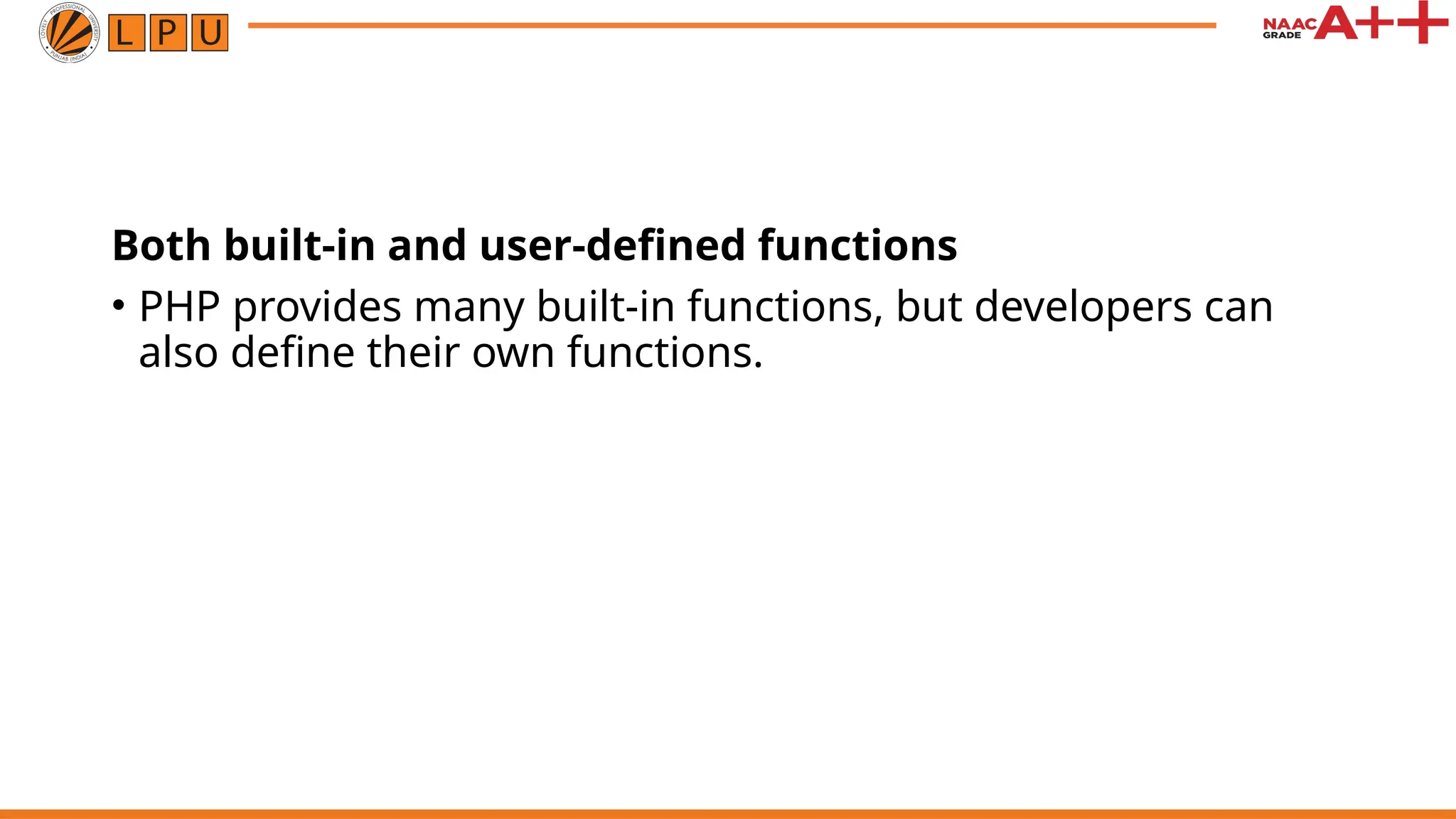 Both built-in and user-defined functions
• PHP provides many built-in functions, but developers can
also define their own functions.
 