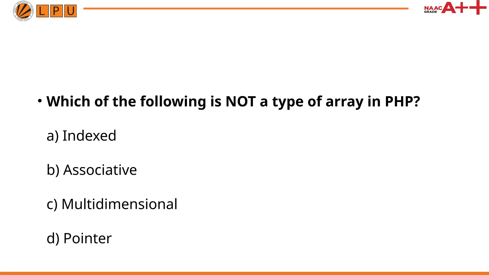 • Which of the following is NOT a type of array in PHP?
a) Indexed
b) Associative
c) Multidimensional
d) Pointer
 