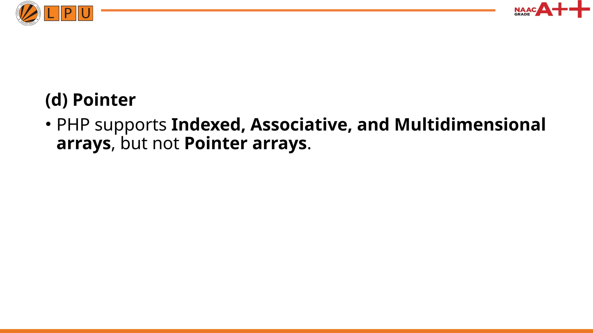 (d) Pointer
• PHP supports Indexed, Associative, and Multidimensional
arrays, but not Pointer arrays.
 