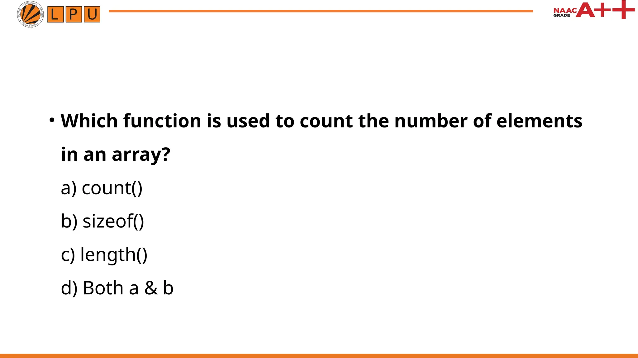 • Which function is used to count the number of elements
in an array?
a) count()
b) sizeof()
c) length()
d) Both a & b
 