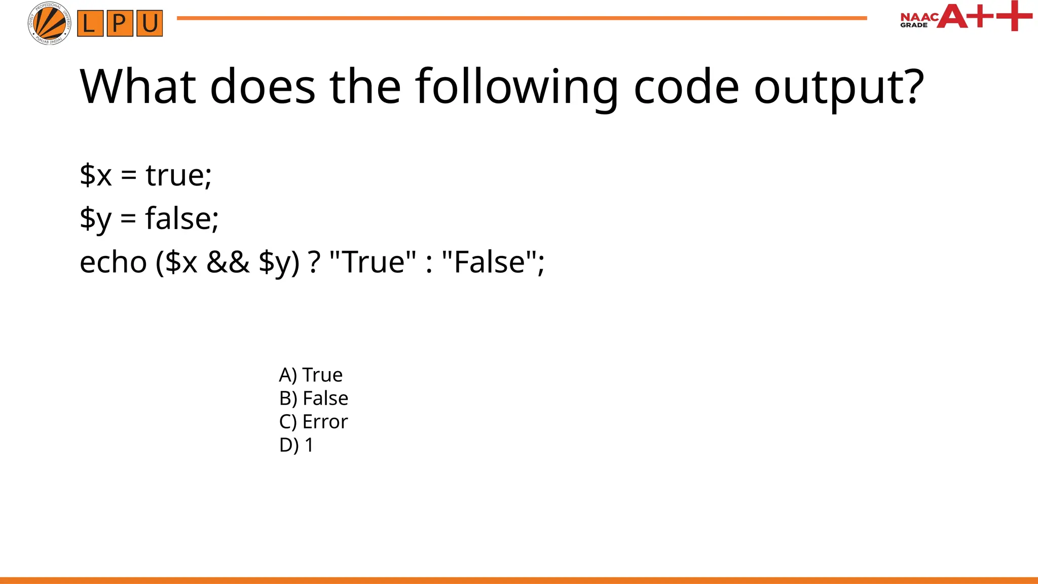 What does the following code output?
$x = true;
$y = false;
echo ($x && $y) ? "True" : "False";
A) True
B) False
C) Error
D) 1
 