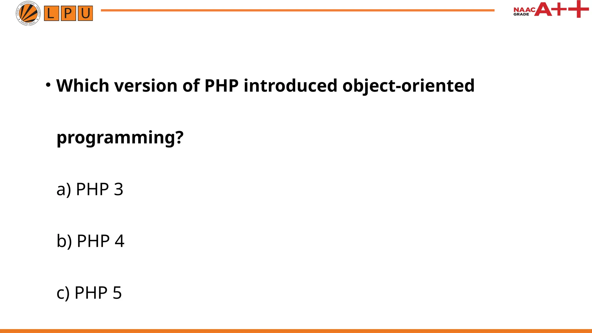 • Which version of PHP introduced object-oriented
programming?
a) PHP 3
b) PHP 4
c) PHP 5
 