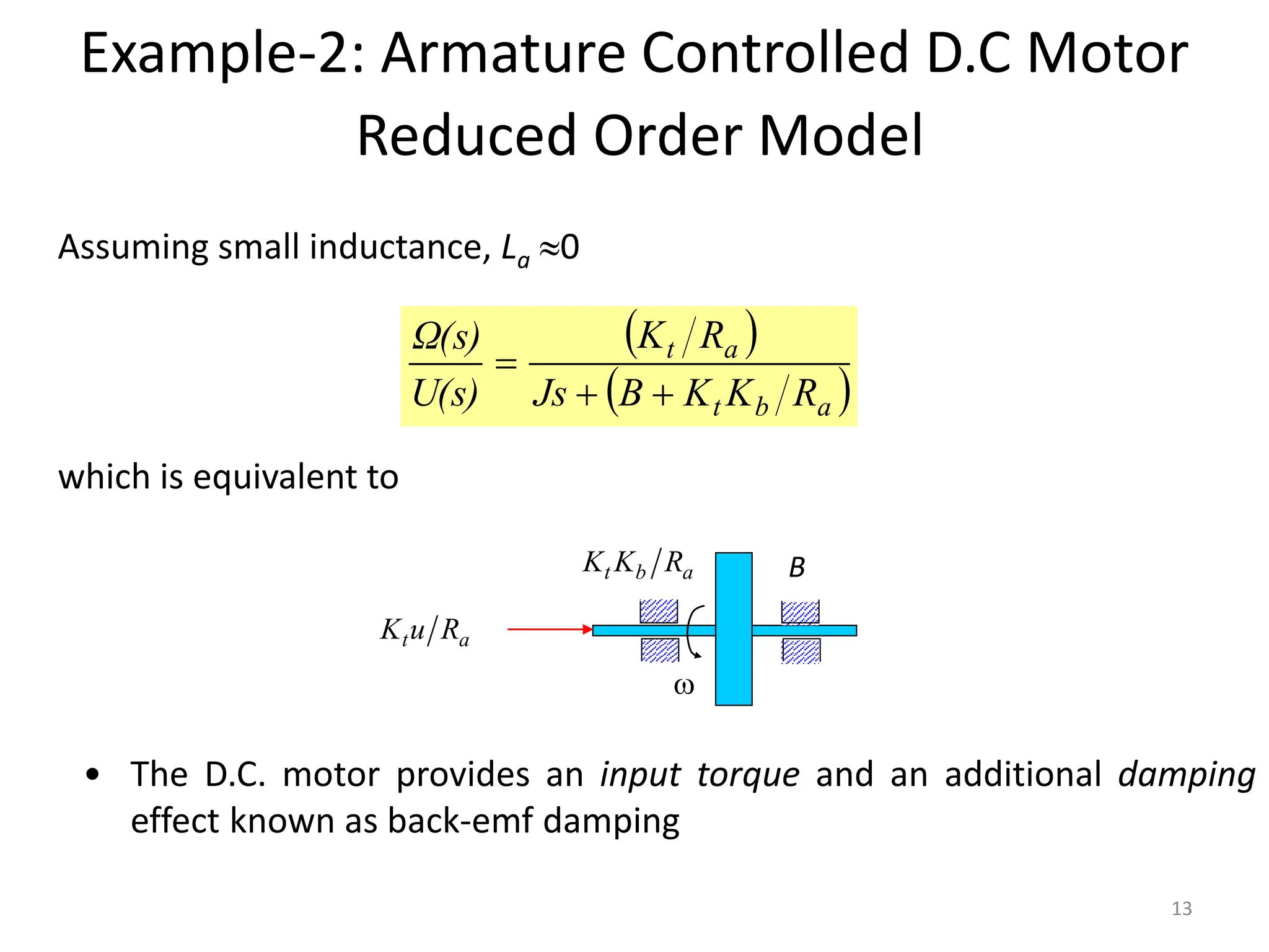 Reduced Order Model
Assuming small inductance, La 0
 
 
a
b
t
a
t
R
K
K
B
Js
R
K
U(s)
Ω(s)



which is equivalent to

a
t R
u
K
B
a
b
t R
K
K
• The D.C. motor provides an input torque and an additional damping
effect known as back-emf damping
Example-2: Armature Controlled D.C Motor
13
 