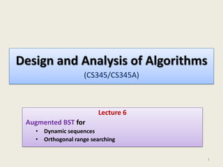 Design and Analysis of Algorithms
(CS345/CS345A)

Lecture 6
Augmented BST for
• Dynamic sequences
• Orthogonal range searching
1

 