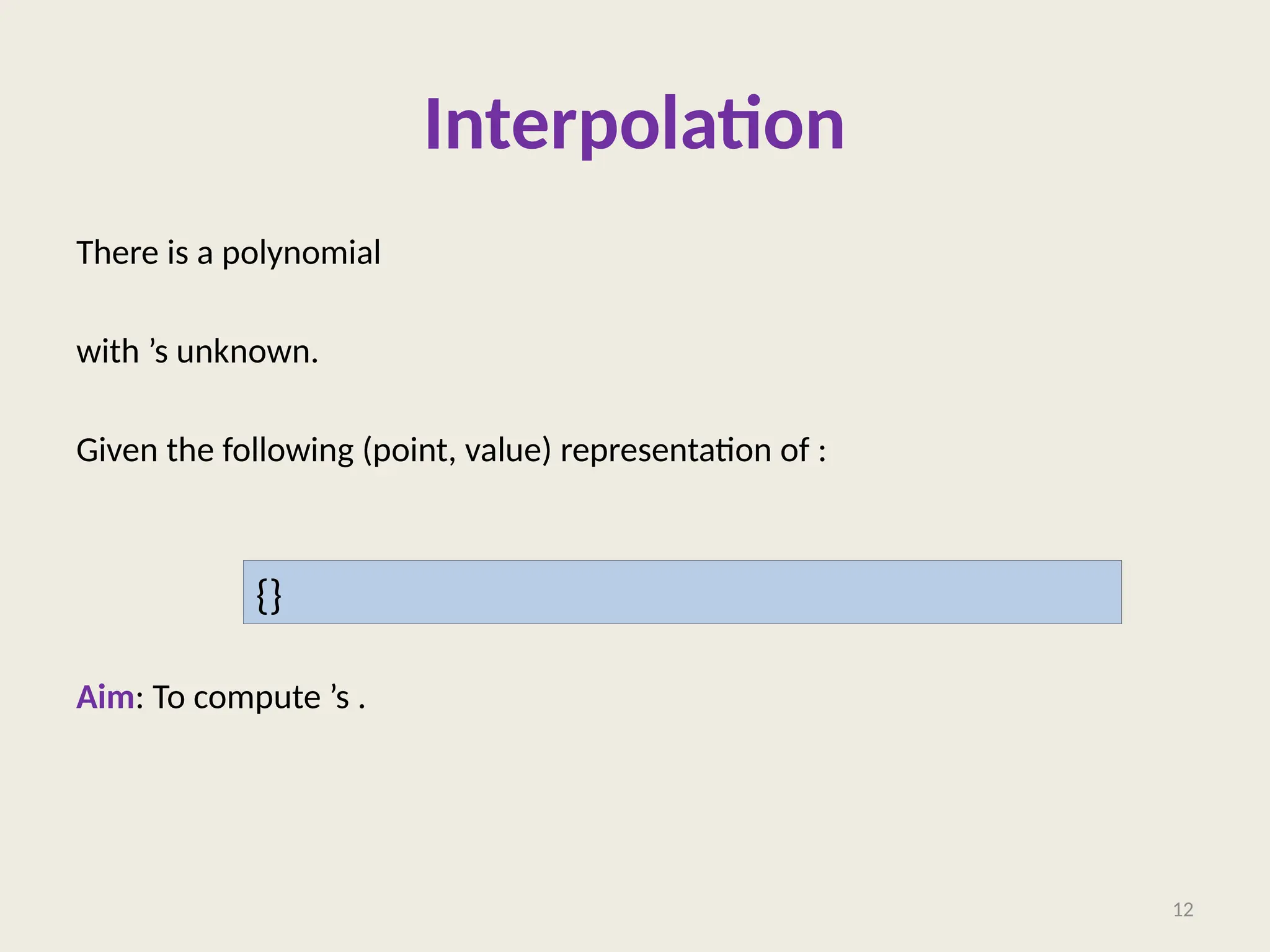 Interpolation
There is a polynomial
with ’s unknown.
Given the following (point, value) representation of :
Aim: To compute ’s .
12
{}
 