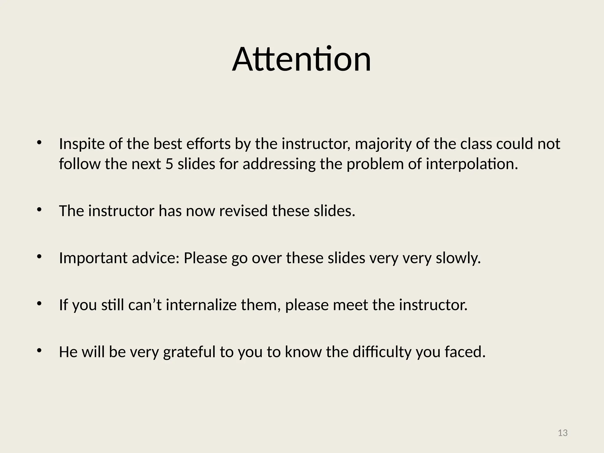 Attention
• Inspite of the best efforts by the instructor, majority of the class could not
follow the next 5 slides for addressing the problem of interpolation.
• The instructor has now revised these slides.
• Important advice: Please go over these slides very very slowly.
• If you still can’t internalize them, please meet the instructor.
• He will be very grateful to you to know the difficulty you faced.
13
 