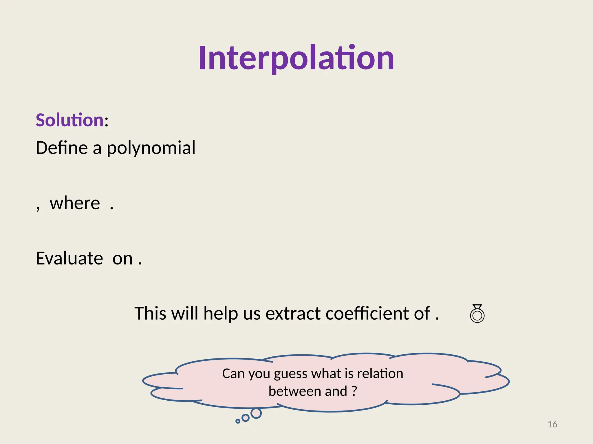 Interpolation
Solution:
Define a polynomial
, where .
Evaluate on .
This will help us extract coefficient of . 
What is ?
16
Can you guess what is relation
between and ?
 