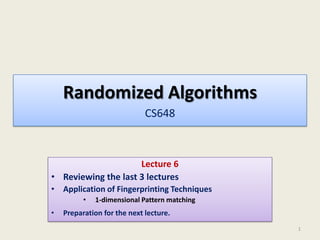 Randomized Algorithms
CS648

Lecture 6
• Reviewing the last 3 lectures
• Application of Fingerprinting Techniques
•

•

1-dimensional Pattern matching

Preparation for the next lecture.
1

 