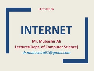 LECTURE 06
INTERNET
Mr. Mubashir Ali
Lecturer(Dept. of Computer Science)
dr.mubashirali1@gmail.com
 
