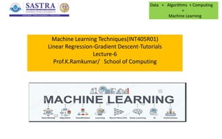 Machine Learning Techniques(INT405R01)
Linear Regression-Gradient Descent-Tutorials
Lecture-6
Prof.K.Ramkumar/ School of Computing
Data + Algorithms + Computing
=
Machine Learning
 