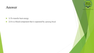 Answer
 1) To transfer heat energy
 2) It is a blood component that is separated by spinning blood
 