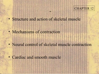CHAPTER 12


• Structure and action of skeletal muscle

• Mechanisms of contraction

• Neural control of skeletal muscle contraction

• Cardiac and smooth muscle
 