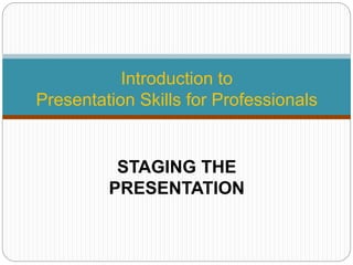 Introduction to
Presentation Skills for Professionals
STAGING THE
PRESENTATION
 