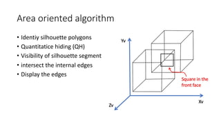 Area oriented algorithm
• Identiy silhouette polygons
• Quantitatice hiding (QH)
• Visibility of silhouette segment
• intersect the internal edges
• Display the edges
 