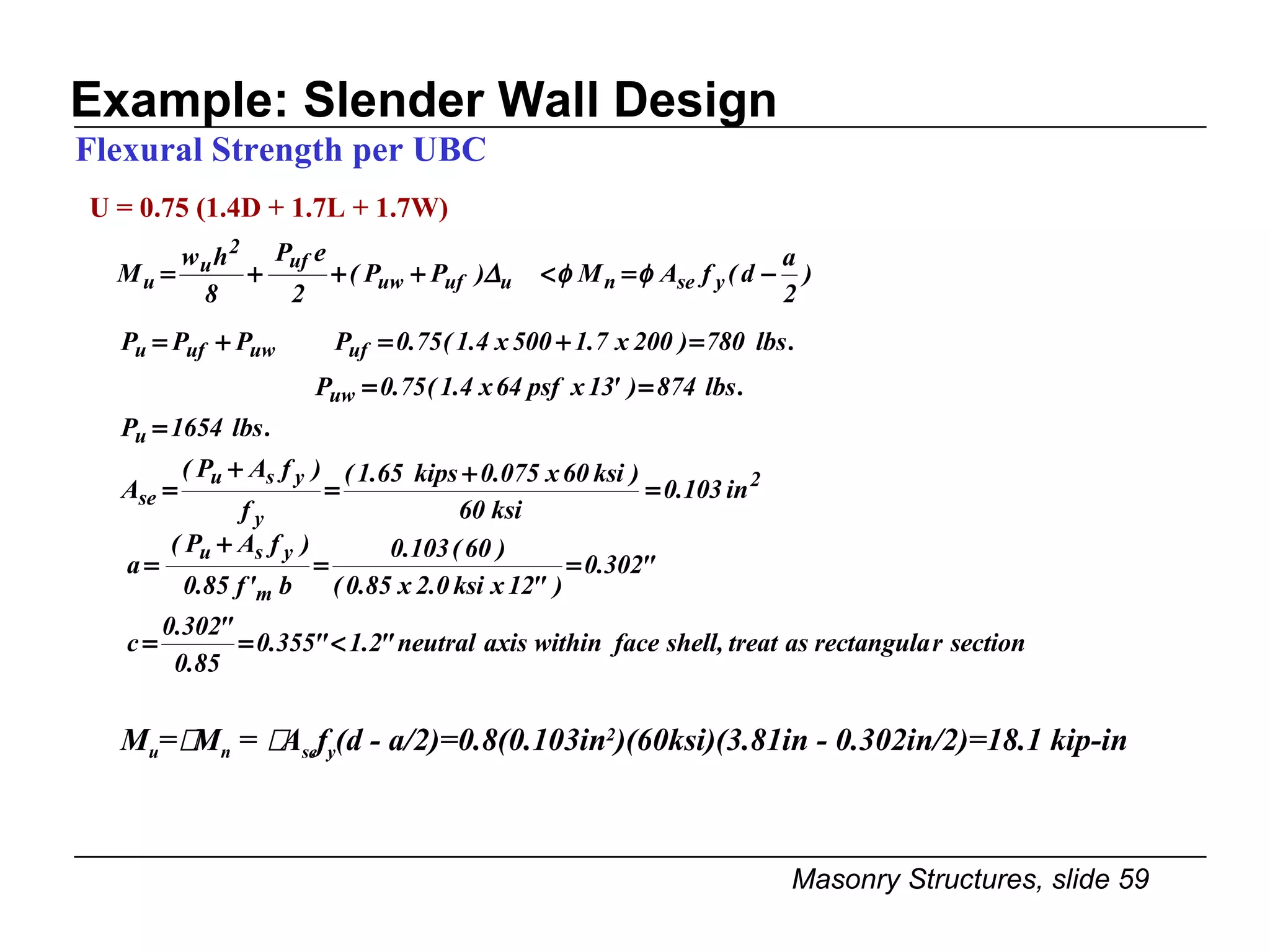 Example: Slender Wall Design U   = 0.75 (1.4D + 1.7L + 1.7W) Flexural Strength per UBC M u =  M n  =   A se f y (d - a/2)=0.8(0.103in 2 )(60ksi)(3.81in - 0.302in/2)=18.1 kip-in 
