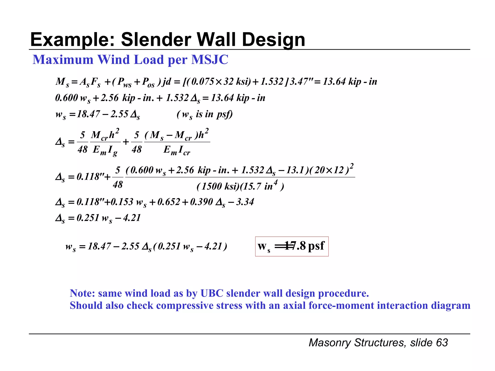 Example: Slender Wall Design Note: same wind load as by UBC slender wall design procedure.  Should also check compressive stress with an axial force-moment interaction diagram Maximum Wind Load per MSJC 