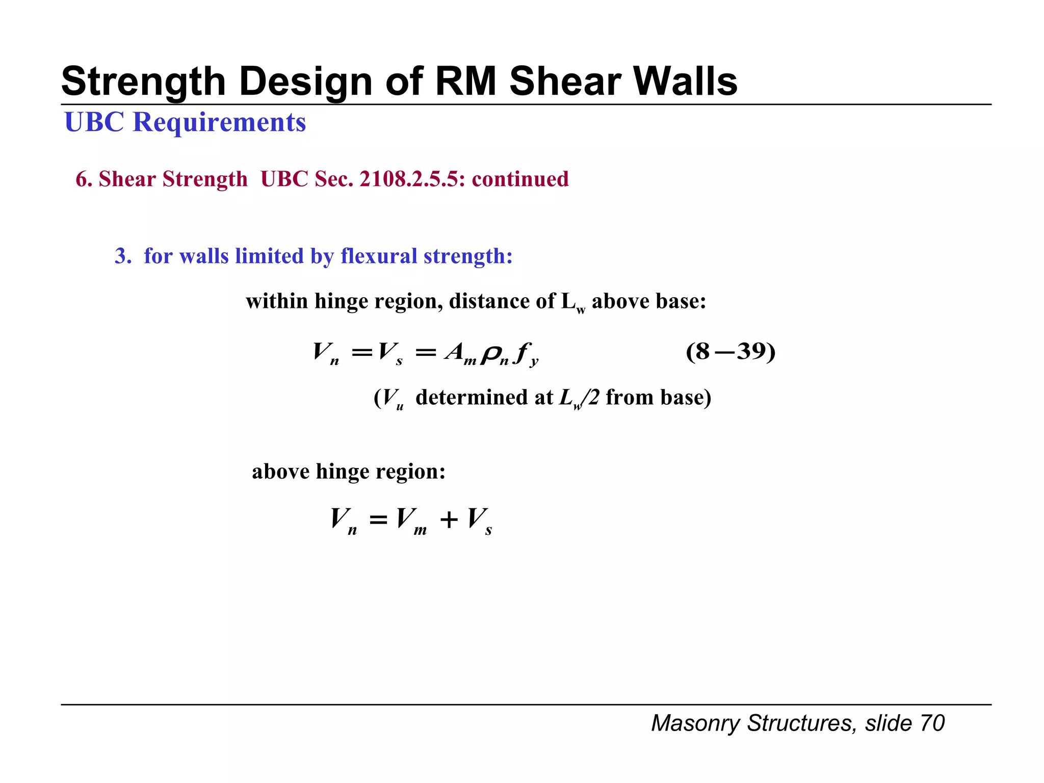 Strength Design of RM Shear Walls 6. Shear Strength  UBC Sec. 2108.2.5.5: continued 3.  for walls limited by flexural strength: UBC Requirements within hinge region, distance of L w  above base: ( V u   determined at  L w /2  from base) above hinge region: 