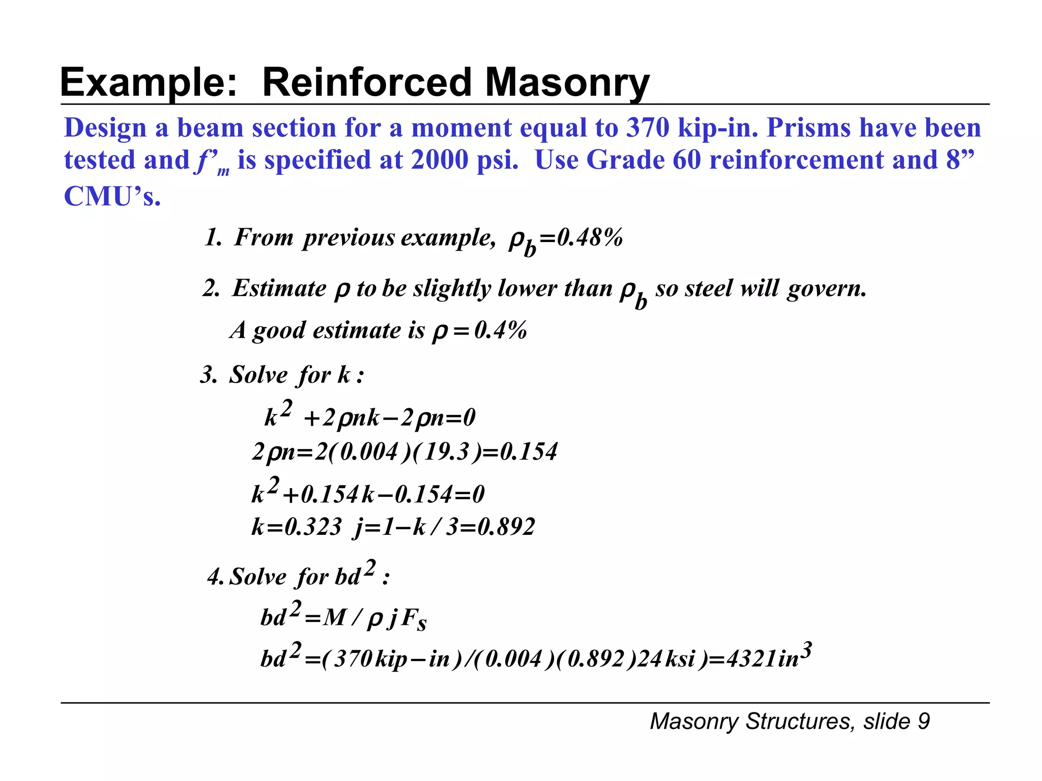 Example:  Reinforced Masonry Design a beam section for a moment equal to 370 kip-in. Prisms have been tested and  f’ m  is specified at 2000 psi.  Use Grade 60 reinforcement and 8” CMU’s. 