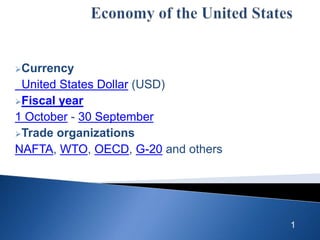 Currency

United States Dollar (USD)
Fiscal year
1 October - 30 September
Trade organizations
NAFTA, WTO, OECD, G-20 and others

1

 